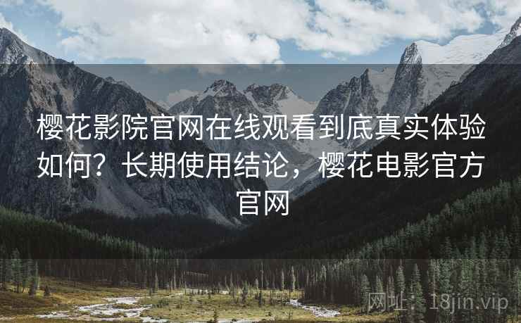 樱花影院官网在线观看到底真实体验如何?长期使用结论,樱花电影官方官网 樱花影院官网在线观看到底真实体验如何?长期使用结论,樱花电影官方官网