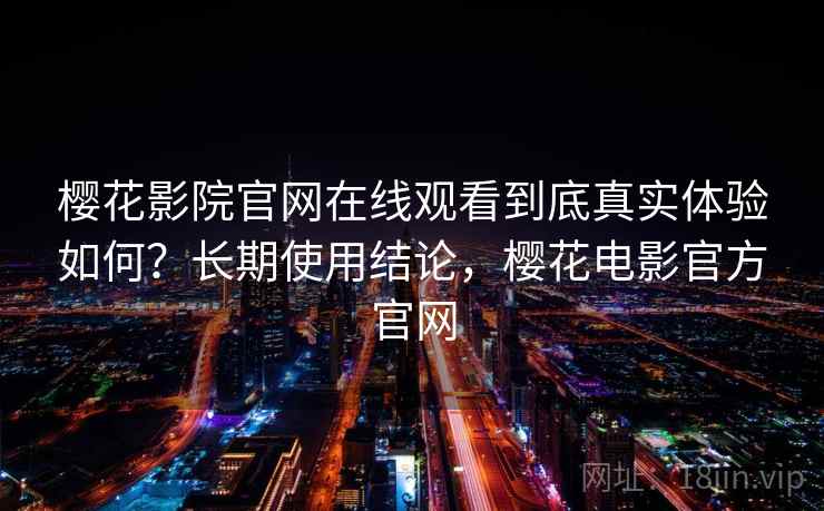 樱花影院官网在线观看到底真实体验如何？长期使用结论，樱花电影官方官网