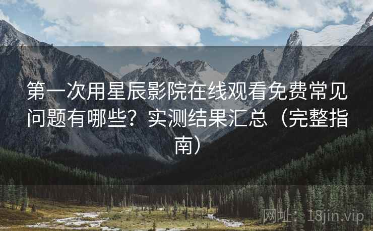第一次用星辰影院在线观看免费常见问题有哪些?实测结果汇总(完整指南) 第一次用星辰影院在线观看免费常见问题有哪些?实测结果汇总(完整指南)