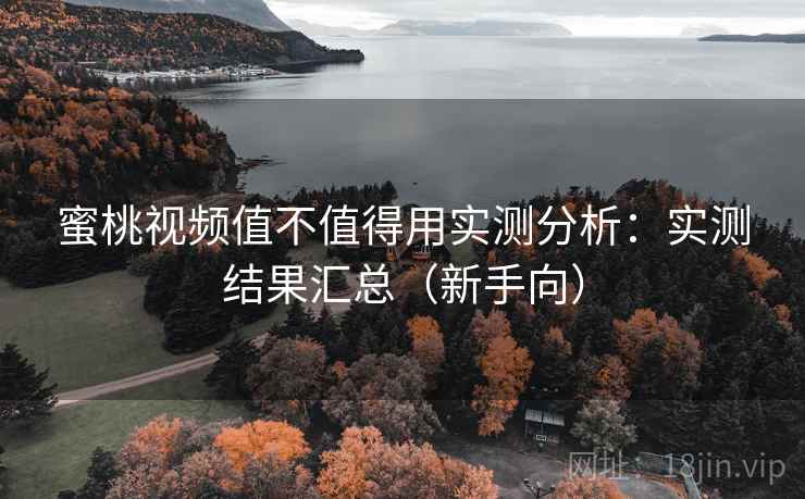 蜜桃视频值不值得用实测分析：实测结果汇总（新手向）