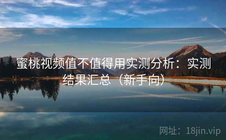 蜜桃视频值不值得用实测分析:实测结果汇总(新手向) 蜜桃视频值不值得用实测分析:实测结果汇总(新手向)