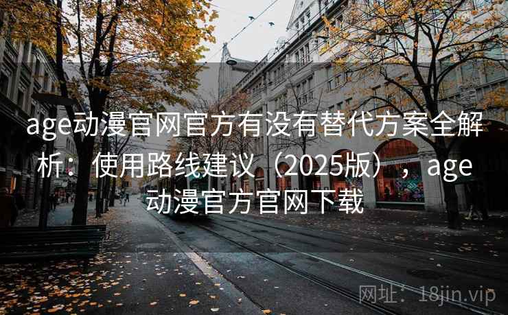 age动漫官网官方有没有替代方案全解析:使用路线建议(2025版),age动漫官方官网下载 age动漫官网官方有没有替代方案全解析:使用路线建议(2025版),age动漫官方官网下载