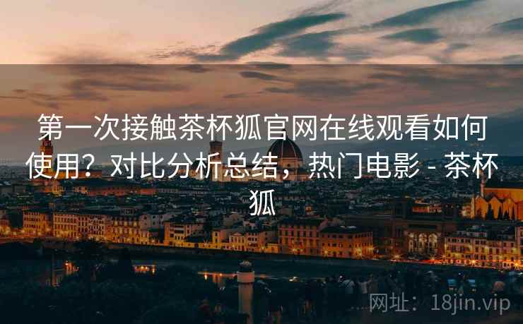第一次接触茶杯狐官网在线观看如何使用？对比分析总结，热门电影 - 茶杯狐