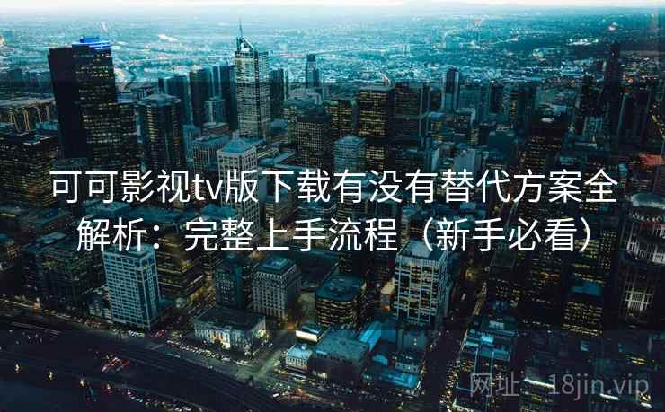 可可影视tv版下载有没有替代方案全解析：完整上手流程（新手必看）