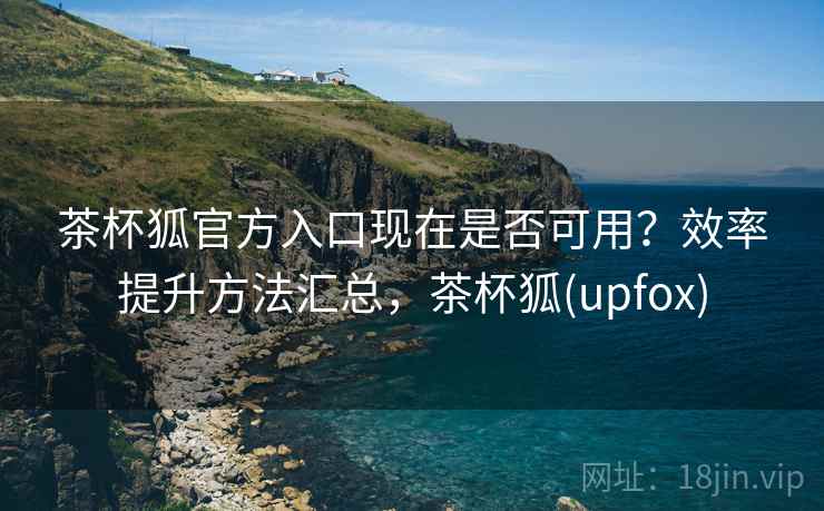 茶杯狐官方入口现在是否可用？效率提升方法汇总，茶杯狐(upfox)