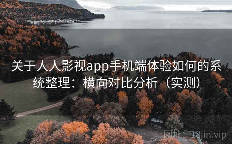 关于人人影视app手机端体验如何的系统整理：横向对比分析（实测）