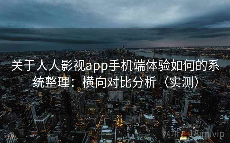 关于人人影视app手机端体验如何的系统整理：横向对比分析（实测）