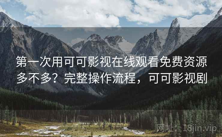 第一次用可可影视在线观看免费资源多不多？完整操作流程，可可影视剧