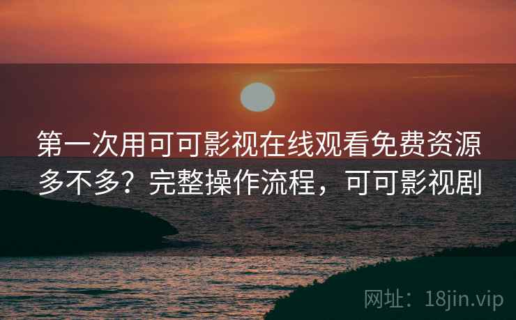 第一次用可可影视在线观看免费资源多不多?完整操作流程,可可影视剧 第一次用可可影视在线观看免费资源多不多?完整操作流程,可可影视剧