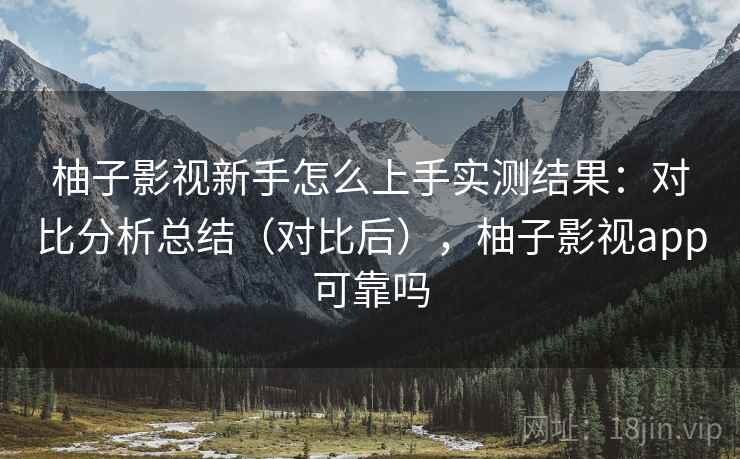 柚子影视新手怎么上手实测结果:对比分析总结(对比后),柚子影视app可靠吗 柚子影视新手怎么上手实测结果:对比分析总结(对比后),柚子影视app可靠吗