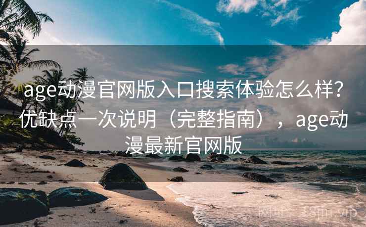 age动漫官网版入口搜索体验怎么样?优缺点一次说明(完整指南),age动漫最新官网版 age动漫官网版入口搜索体验怎么样?优缺点一次说明(完整指南),age动漫最新官网版