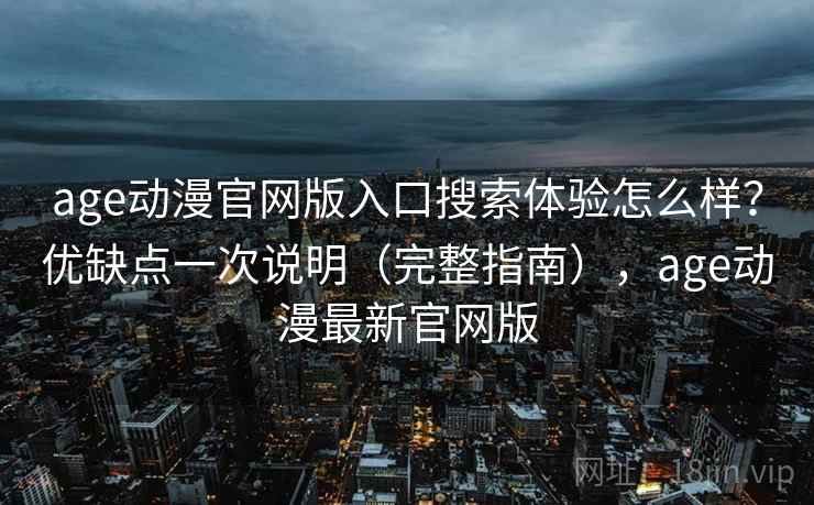 age动漫官网版入口搜索体验怎么样？优缺点一次说明（完整指南），age动漫最新官网版