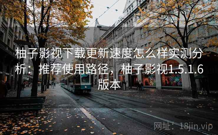 柚子影视下载更新速度怎么样实测分析:推荐使用路径,柚子影视1.5.1.6版本 柚子影视下载更新速度怎么样实测分析:推荐使用路径,柚子影视1.5.1.6版本