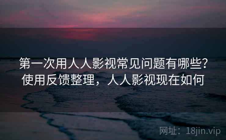第一次用人人影视常见问题有哪些?使用反馈整理,人人影视现在如何 第一次用人人影视常见问题有哪些?使用反馈整理,人人影视现在如何