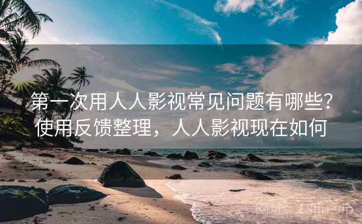 第一次用人人影视常见问题有哪些？使用反馈整理，人人影视现在如何