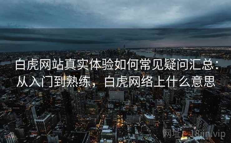白虎网站真实体验如何常见疑问汇总:从入门到熟练,白虎网络上什么意思 白虎网站真实体验如何常见疑问汇总:从入门到熟练,白虎网络上什么意思
