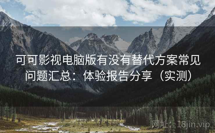 可可影视电脑版有没有替代方案常见问题汇总：体验报告分享（实测）
