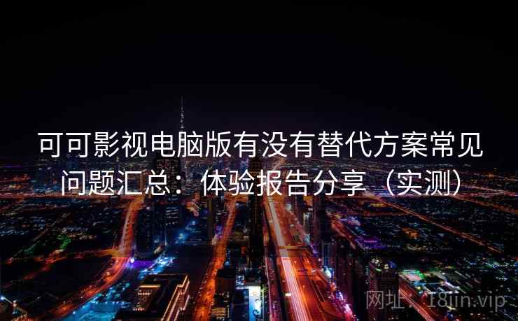 可可影视电脑版有没有替代方案常见问题汇总:体验报告分享(实测) 可可影视电脑版有没有替代方案常见问题汇总:体验报告分享(实测)