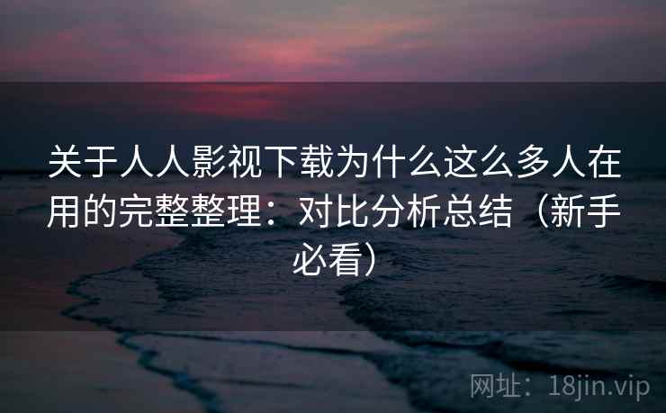 关于人人影视下载为什么这么多人在用的完整整理：对比分析总结（新手必看）