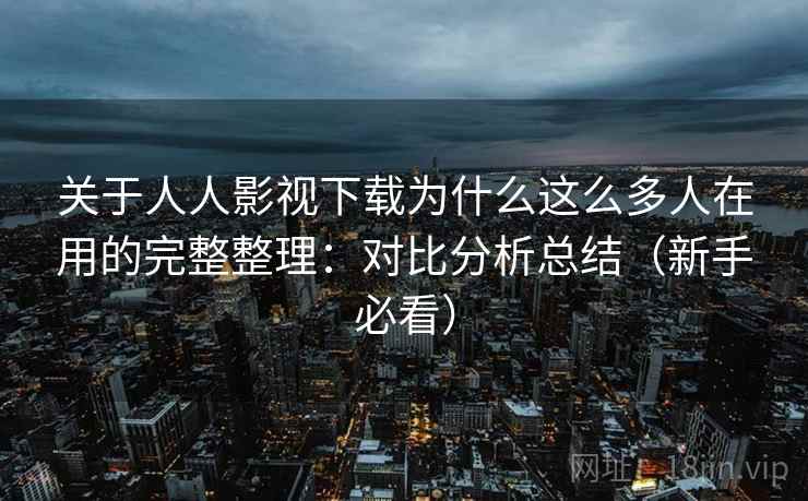 关于人人影视下载为什么这么多人在用的完整整理:对比分析总结(新手必看) 关于人人影视下载为什么这么多人在用的完整整理:对比分析总结(新手必看)
