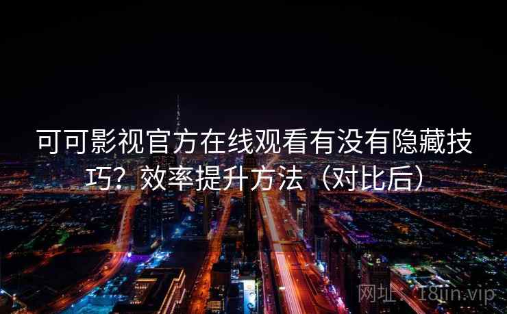 可可影视官方在线观看有没有隐藏技巧?效率提升方法(对比后) 可可影视官方在线观看有没有隐藏技巧?效率提升方法(对比后)