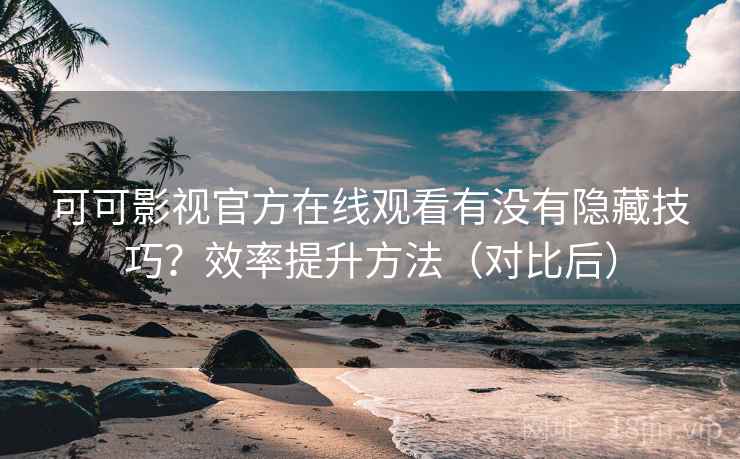可可影视官方在线观看有没有隐藏技巧？效率提升方法（对比后）