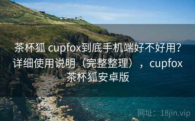 茶杯狐 cupfox到底手机端好不好用?详细使用说明(完整整理),cupfox茶杯狐安卓版 茶杯狐 cupfox到底手机端好不好用?详细使用说明(完整整理),cupfox茶杯狐安卓版