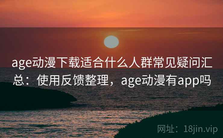 age动漫下载适合什么人群常见疑问汇总：使用反馈整理，age动漫有app吗