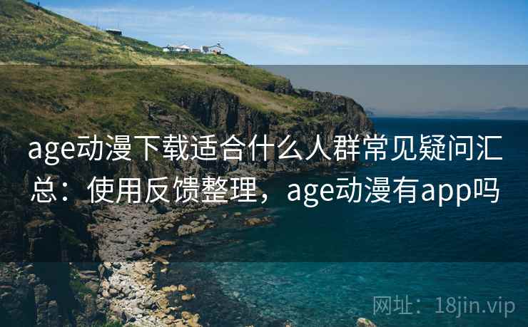 age动漫下载适合什么人群常见疑问汇总:使用反馈整理,age动漫有app吗 age动漫下载适合什么人群常见疑问汇总:使用反馈整理,age动漫有app吗