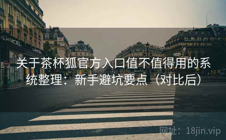 关于茶杯狐官方入口值不值得用的系统整理：新手避坑要点（对比后）