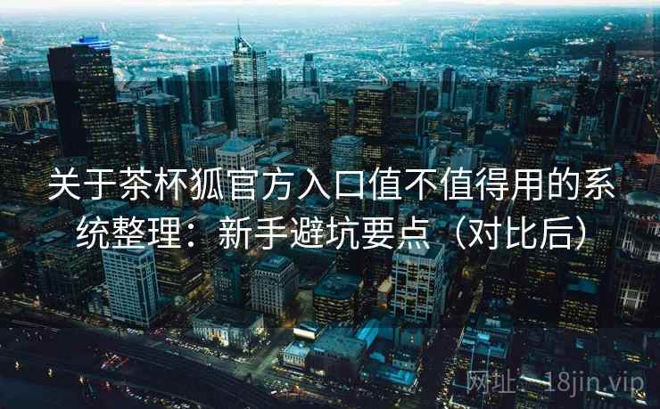 关于茶杯狐官方入口值不值得用的系统整理:新手避坑要点(对比后) 关于茶杯狐官方入口值不值得用的系统整理:新手避坑要点(对比后)