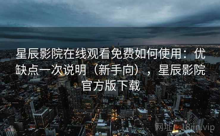 星辰影院在线观看免费如何使用：优缺点一次说明（新手向），星辰影院官方版下载