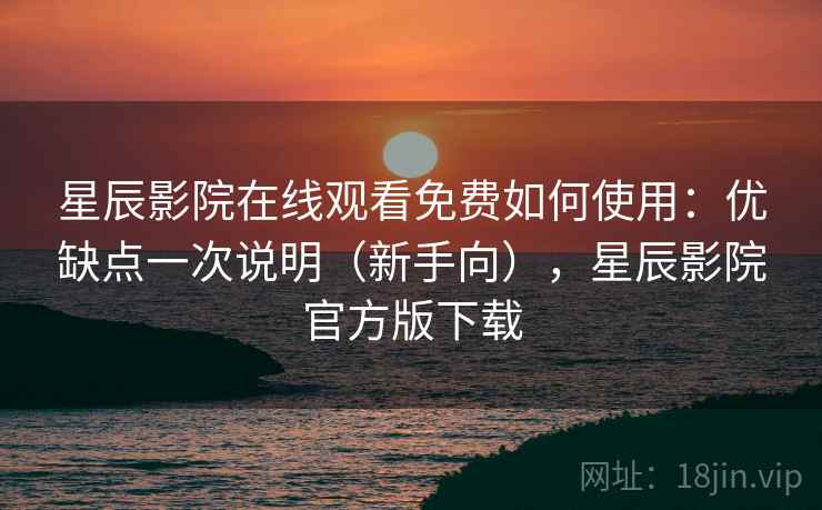 星辰影院在线观看免费如何使用：优缺点一次说明（新手向），星辰影院官方版下载