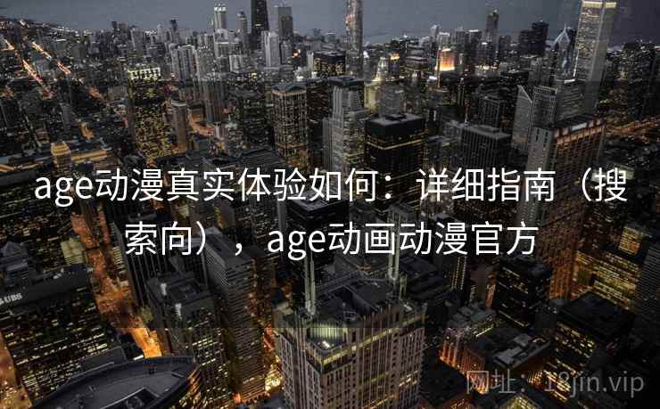 age动漫真实体验如何:详细指南(搜索向),age动画动漫官方 age动漫真实体验如何:详细指南(搜索向),age动画动漫官方