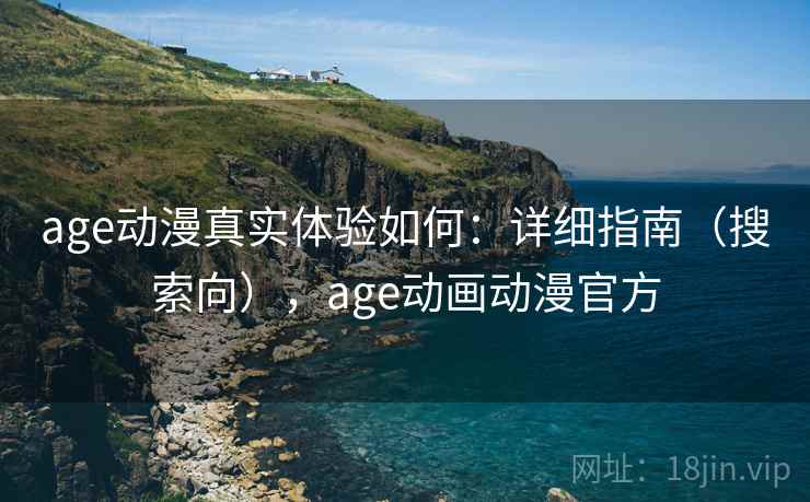 age动漫真实体验如何：详细指南（搜索向），age动画动漫官方