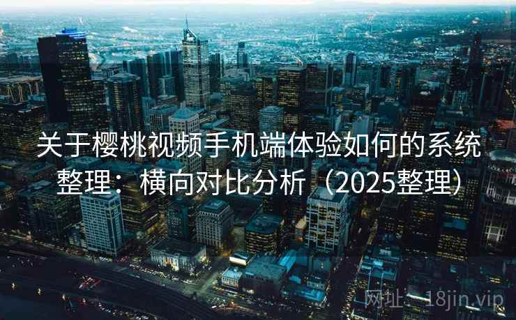 关于樱桃视频手机端体验如何的系统整理：横向对比分析（2025整理）