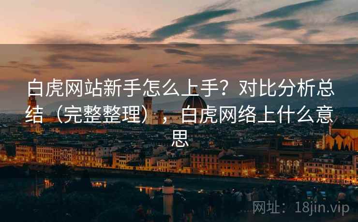 白虎网站新手怎么上手?对比分析总结(完整整理),白虎网络上什么意思 白虎网站新手怎么上手?对比分析总结(完整整理),白虎网络上什么意思