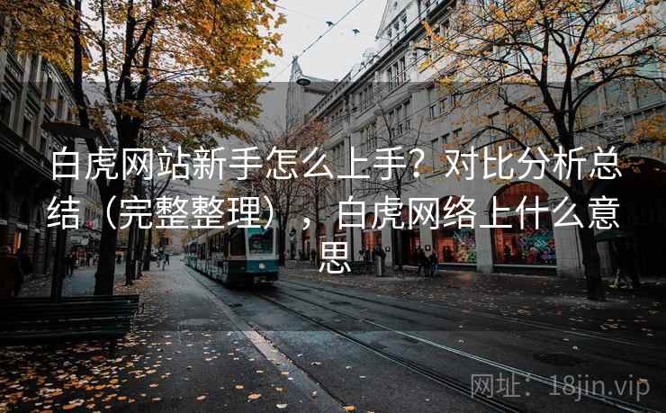白虎网站新手怎么上手？对比分析总结（完整整理），白虎网络上什么意思