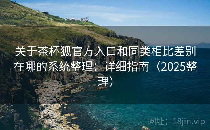 关于茶杯狐官方入口和同类相比差别在哪的系统整理：详细指南（2025整理）