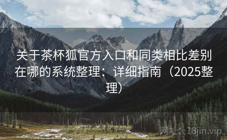 关于茶杯狐官方入口和同类相比差别在哪的系统整理:详细指南(2025整理) 关于茶杯狐官方入口和同类相比差别在哪的系统整理:详细指南(2025整理)