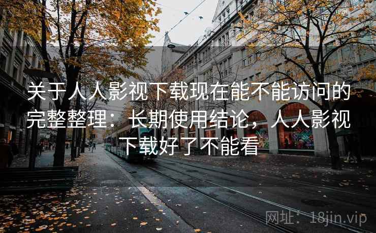关于人人影视下载现在能不能访问的完整整理：长期使用结论，人人影视下载好了不能看