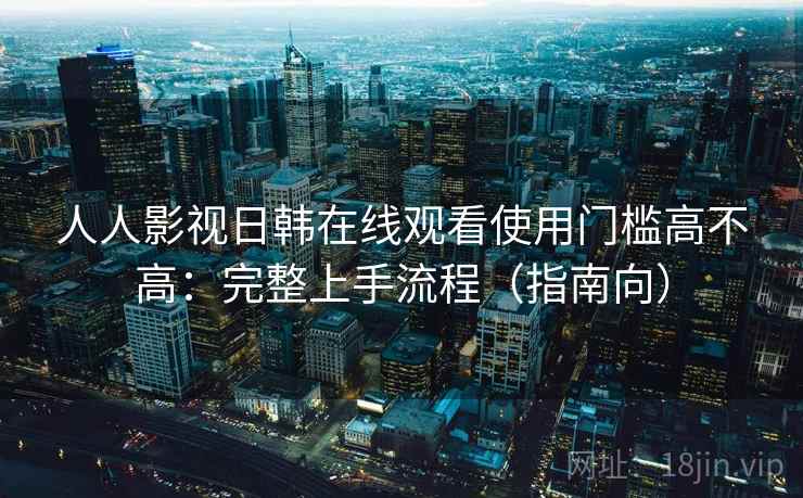 人人影视日韩在线观看使用门槛高不高:完整上手流程(指南向) 人人影视日韩在线观看使用门槛高不高:完整上手流程(指南向)