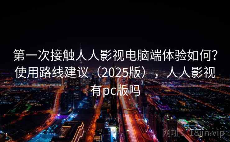 第一次接触人人影视电脑端体验如何？使用路线建议（2025版），人人影视有pc版吗