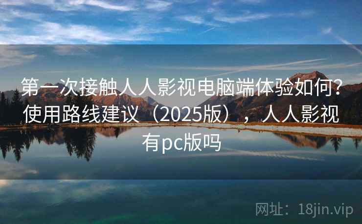 第一次接触人人影视电脑端体验如何?使用路线建议(2025版),人人影视有pc版吗 第一次接触人人影视电脑端体验如何?使用路线建议(2025版),人人影视有pc版吗