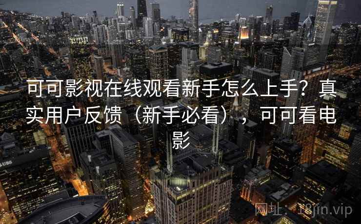 可可影视在线观看新手怎么上手？真实用户反馈（新手必看），可可看电影
