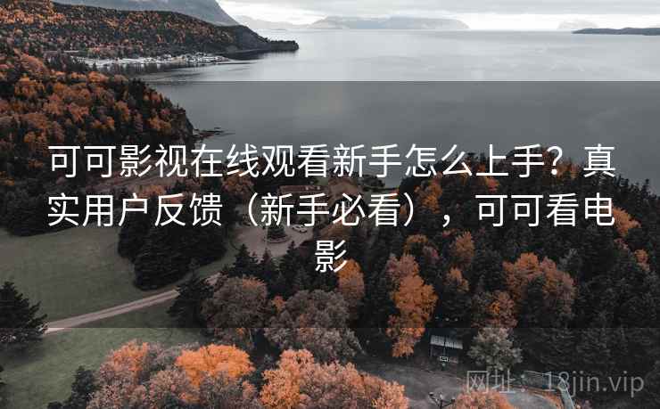 可可影视在线观看新手怎么上手?真实用户反馈(新手必看),可可看电影 可可影视在线观看新手怎么上手?真实用户反馈(新手必看),可可看电影