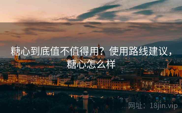 糖心到底值不值得用？使用路线建议，糖心怎么样