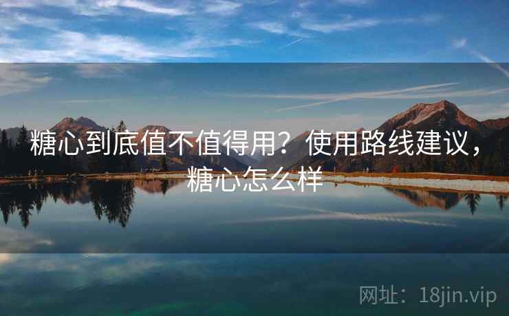 糖心到底值不值得用?使用路线建议,糖心怎么样 糖心到底值不值得用?使用路线建议,糖心怎么样