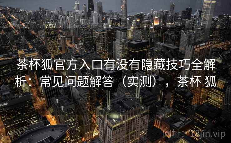 茶杯狐官方入口有没有隐藏技巧全解析:常见问题解答(实测),茶杯 狐 茶杯狐官方入口有没有隐藏技巧全解析:常见问题解答(实测),茶杯 狐