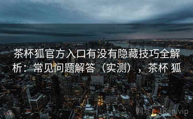 茶杯狐官方入口有没有隐藏技巧全解析：常见问题解答（实测），茶杯 狐